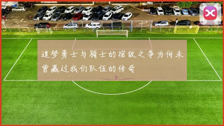 追梦勇士与骑士的宿敌之争为何未曾赢过我们队伍的传奇