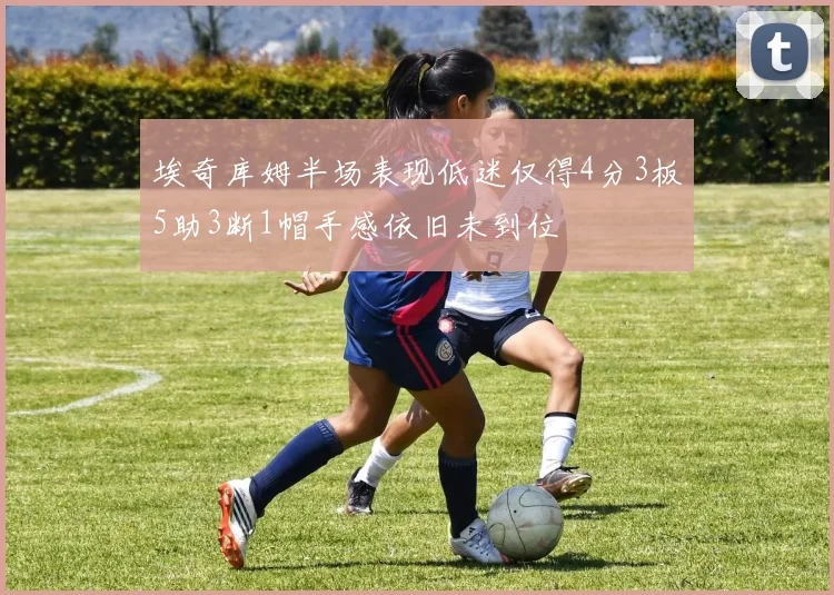 埃奇库姆半场表现低迷仅得4分3板5助3断1帽手感依旧未到位
