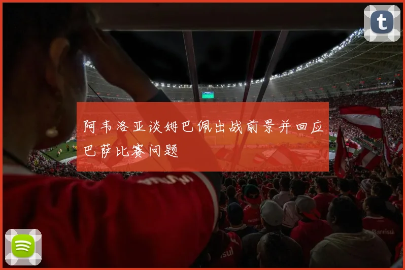 阿韦洛亚谈姆巴佩出战前景并回应巴萨比赛问题