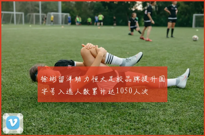 徐彬留洋助力恒大足校品牌提升国字号入选人数累计达1050人次